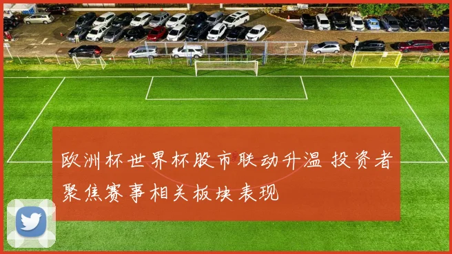欧洲杯世界杯股市联动升温 投资者聚焦赛事相关板块表现