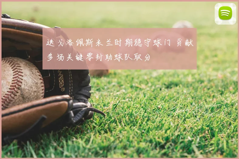 迭戈洛佩斯米兰时期稳守球门 贡献多场关键零封助球队取分