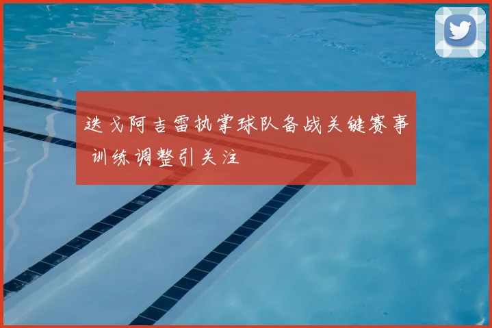 迭戈阿吉雷执掌球队备战关键赛事 训练调整引关注