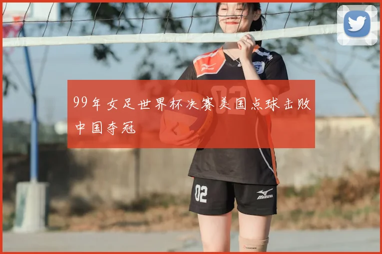 99年女足世界杯决赛美国点球击败中国夺冠