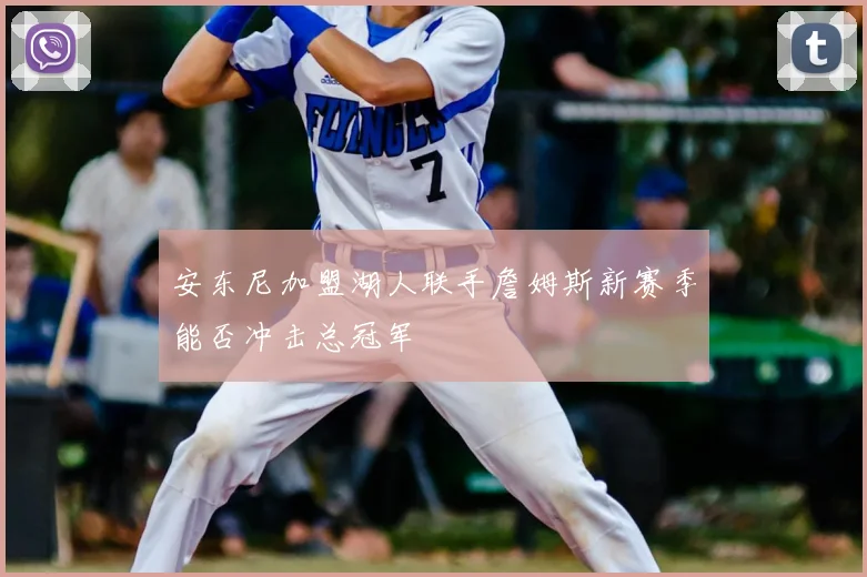 安东尼加盟湖人联手詹姆斯新赛季能否冲击总冠军