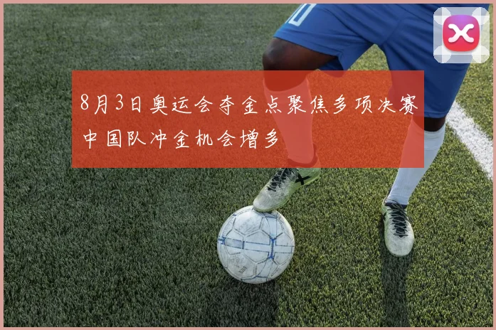 8月3日奥运会夺金点聚焦多项决赛中国队冲金机会增多