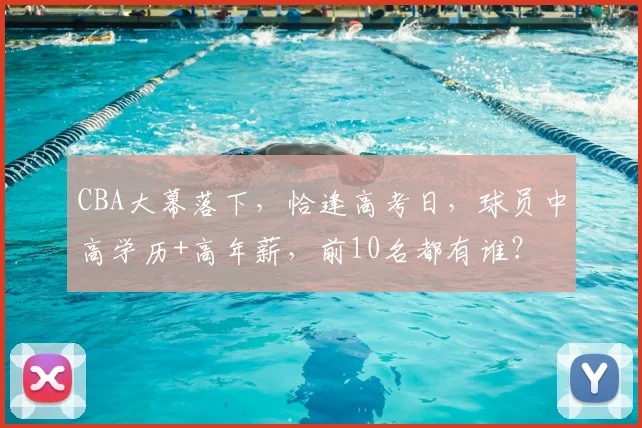 CBA大幕落下,恰逢高考日,球员中高学历+高年薪,前10名都有谁?
