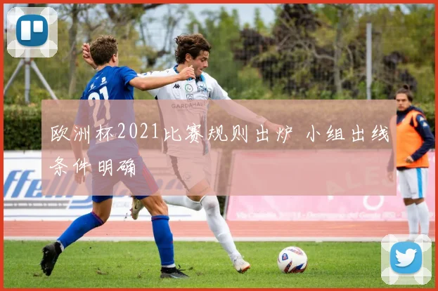 欧洲杯2021比赛规则出炉 小组出线条件明确