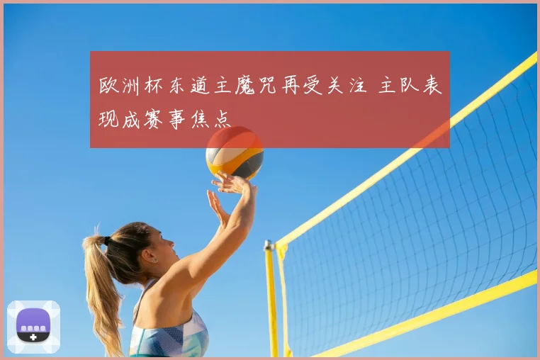 欧洲杯东道主魔咒再受关注 主队表现成赛事焦点