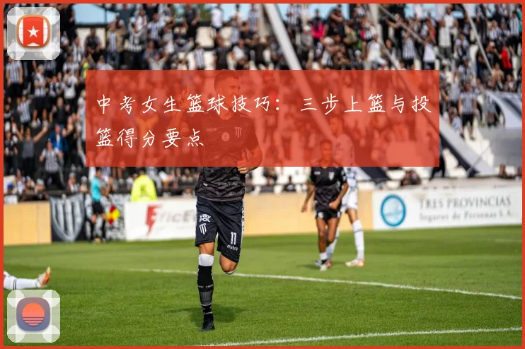 中考女生篮球技巧:三步上篮与投篮得分要点