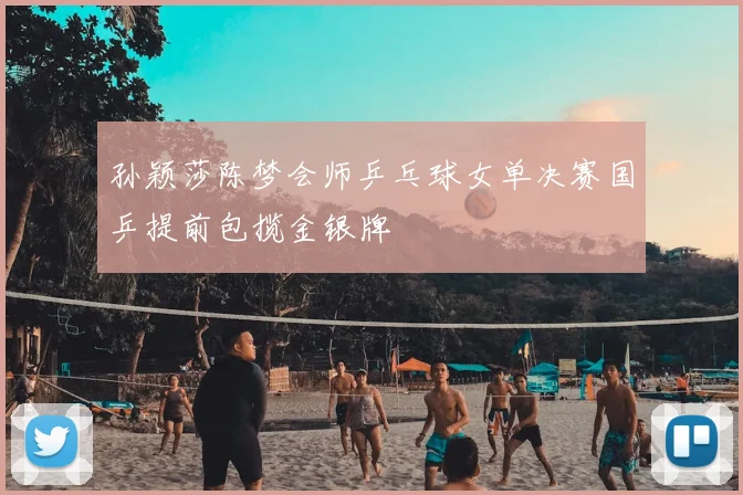 孙颖莎陈梦会师乒乓球女单决赛国乒提前包揽金银牌