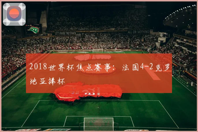 2018世界杯焦点赛事：法国4-2克罗地亚捧杯
