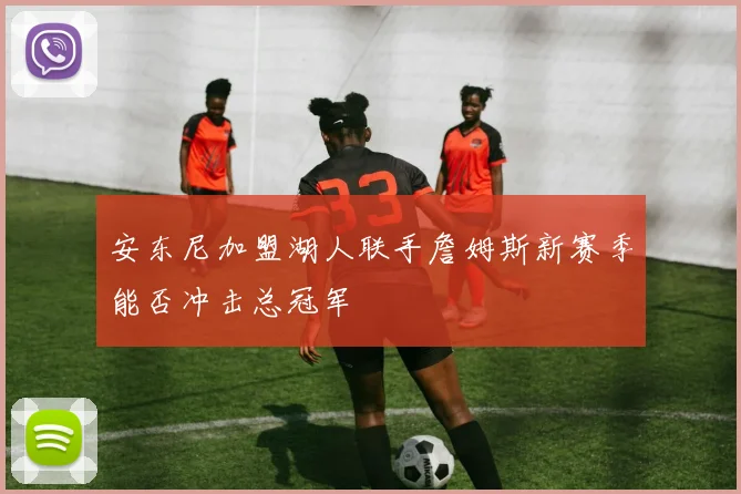 安东尼加盟湖人联手詹姆斯新赛季能否冲击总冠军