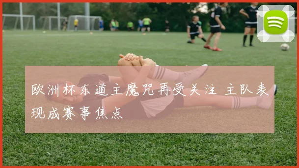 欧洲杯东道主魔咒再受关注 主队表现成赛事焦点