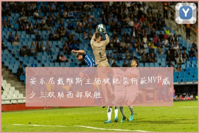 安东尼戴维斯主场破纪录斩获MVP威少三双助西部取胜
