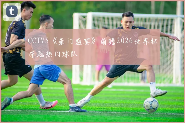 CCTV5《豪门盛宴》前瞻2026世界杯夺冠热门球队