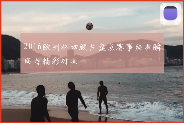 2016欧洲杯回顾片盘点赛事经典瞬间与精彩对决